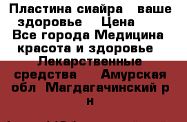 Пластина сиайра - ваше здоровье. › Цена ­ 1 - Все города Медицина, красота и здоровье » Лекарственные средства   . Амурская обл.,Магдагачинский р-н